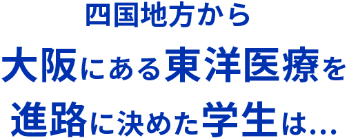 四国地方から 大阪にある東洋医療を進路に決めた学生は…