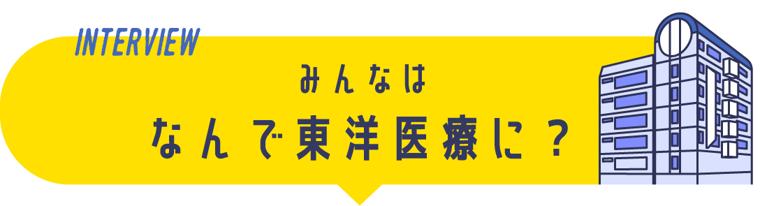INTERVIEW みんなはなんで東洋医療に？