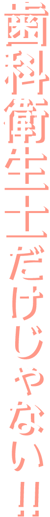 歯科衛生士だけじゃない!!