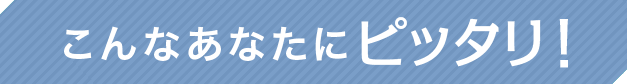 こんなあなたにピッタリ！