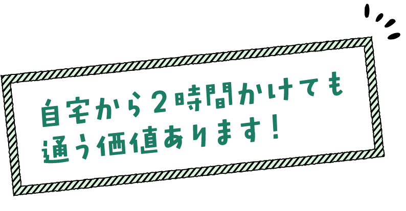 自宅から2時間かけても通う価値あります!