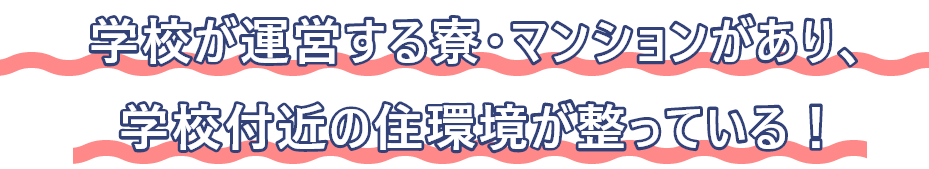 学校が運営する寮・マンションがあり、学校付近の住環境が整っている！