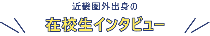 近畿圏外の在校生インタビュー